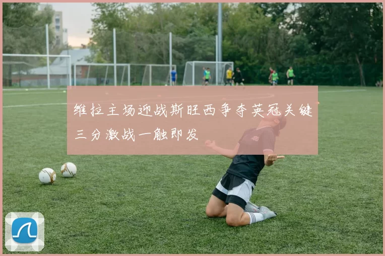 维拉主场迎战斯旺西争夺英冠关键三分激战一触即发