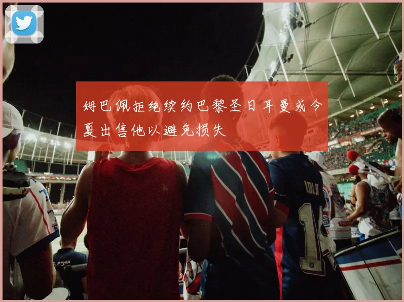 姆巴佩拒绝续约巴黎圣日耳曼或今夏出售他以避免损失