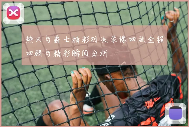 热火与爵士精彩对决录像回放全程回顾与精彩瞬间分析