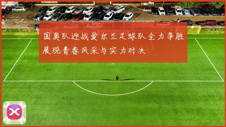 国奥队迎战爱尔兰足球队全力争胜展现青春风采与实力对决