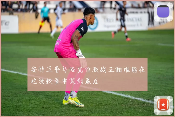 安特卫普与洛克伦激战正酣谁能在这场较量中笑到最后