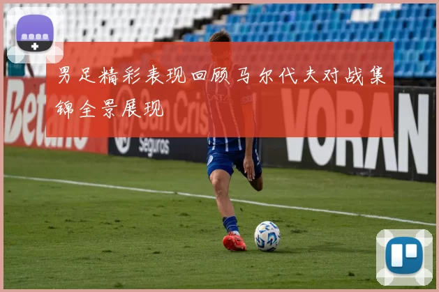 男足精彩表现回顾马尔代夫对战集锦全景展现