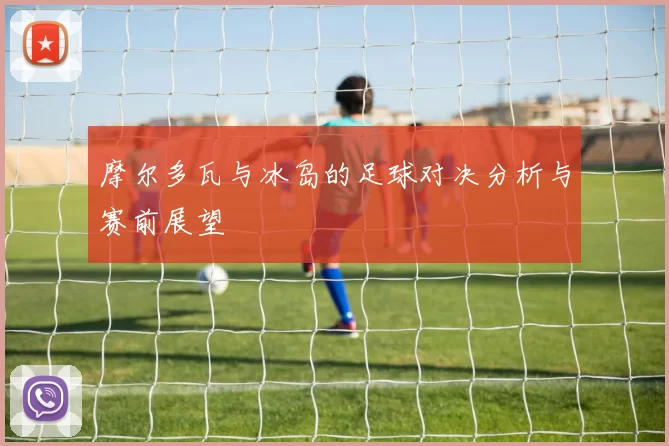 摩尔多瓦与冰岛的足球对决分析与赛前展望