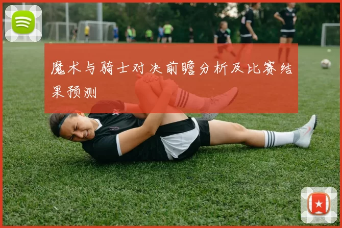 魔术与骑士对决前瞻分析及比赛结果预测