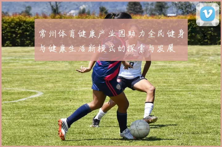 常州体育健康产业园助力全民健身与健康生活新模式的探索与发展