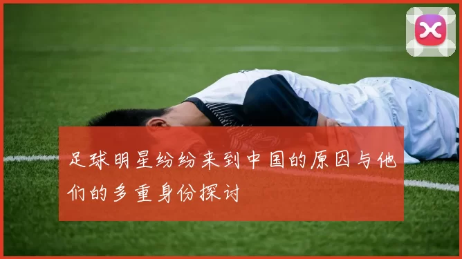 足球明星纷纷来到中国的原因与他们的多重身份探讨