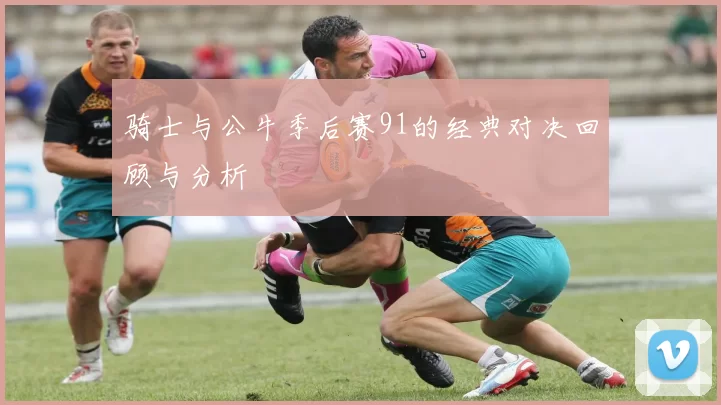 骑士与公牛季后赛91的经典对决回顾与分析